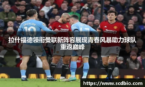 拉什福德领衔曼联新阵容展现青春风暴助力球队重返巅峰