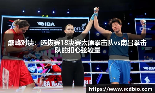 巅峰对决：选拔赛18决赛太原拳击队vs南昌拳击队的扣心弦较量